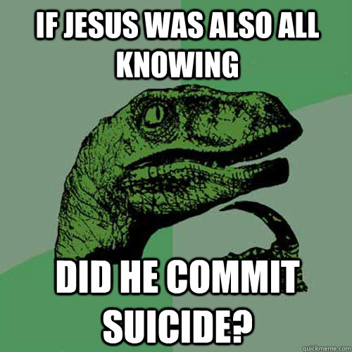 If Jesus was also all knowing Did he commit suicide?  Philosoraptor