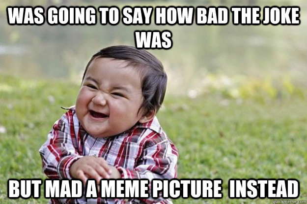 Was going to say how bad the joke was but mad a meme picture  instead  Evil Baby