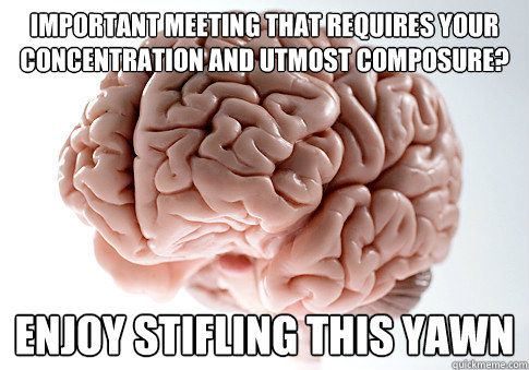 important meeting that requires your concentration and utmost composure? enjoy stifling this yawn - important meeting that requires your concentration and utmost composure? enjoy stifling this yawn  Scumbag Brain