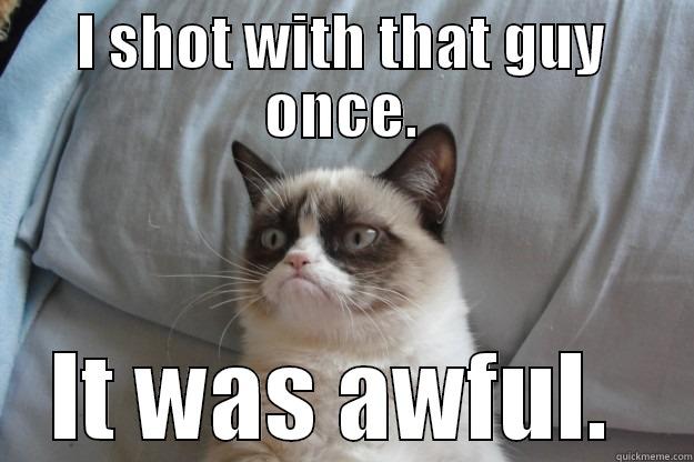 fukyoudickcheese dsdfs - I SHOT WITH THAT GUY ONCE. IT WAS AWFUL.  Grumpy Cat