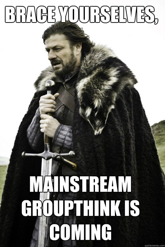 Brace yourselves, Mainstream groupthink is coming  Brace yourself