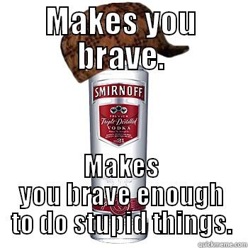 MAKES YOU BRAVE. MAKES YOU BRAVE ENOUGH TO DO STUPID THINGS. Scumbag Alcohol