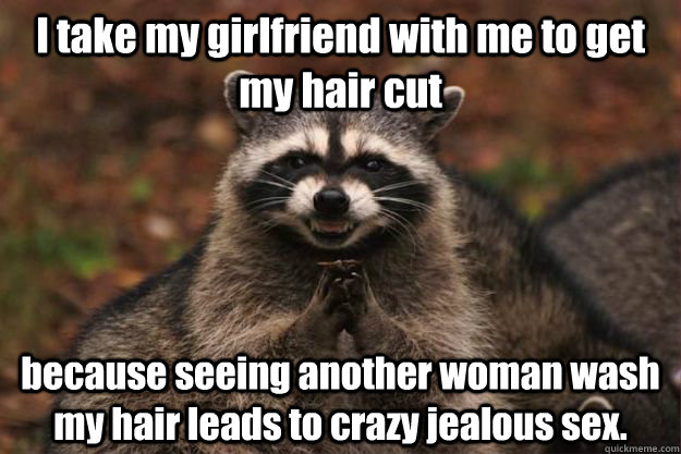 I take my girlfriend with me to get my hair cut because seeing another woman wash my hair leads to crazy jealous sex.  Evil Plotting Raccoon