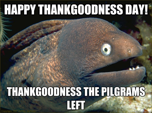 Happy Thankgoodness day! Thankgoodness the pilgrams left - Happy Thankgoodness day! Thankgoodness the pilgrams left  Bad Joke Eel