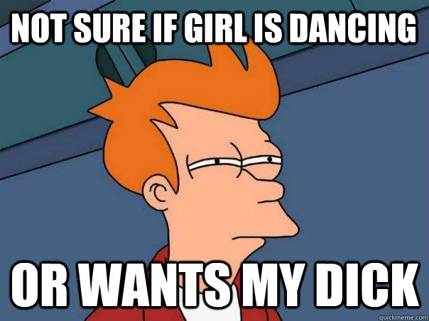 Not sure if girl is dancing Or wants my dick - Not sure if girl is dancing Or wants my dick  Futurama Fry