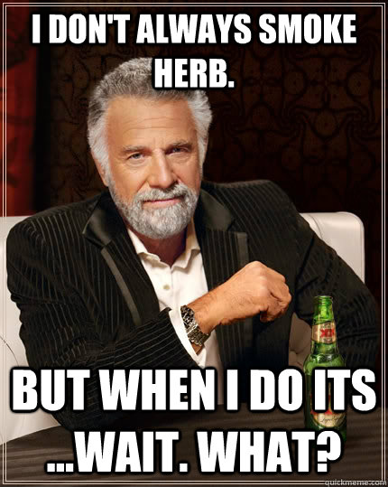 I don't always smoke herb. but when i do its ...wait. What?  The Most Interesting Man In The World