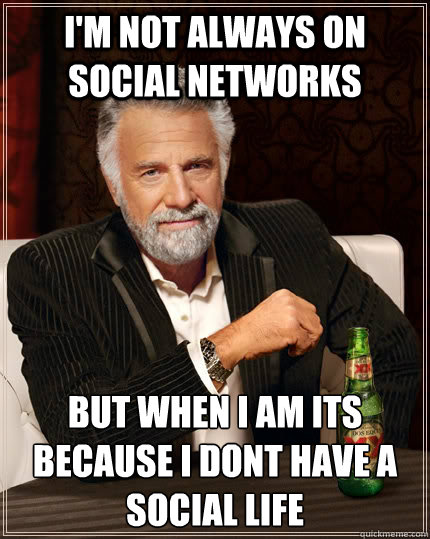 I'm not always on social networks but when I am its because i dont have a social life - I'm not always on social networks but when I am its because i dont have a social life  The Most Interesting Man In The World