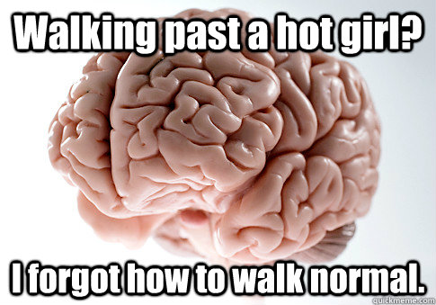 Walking past a hot girl? I forgot how to walk normal.  - Walking past a hot girl? I forgot how to walk normal.   Scumbag Brain