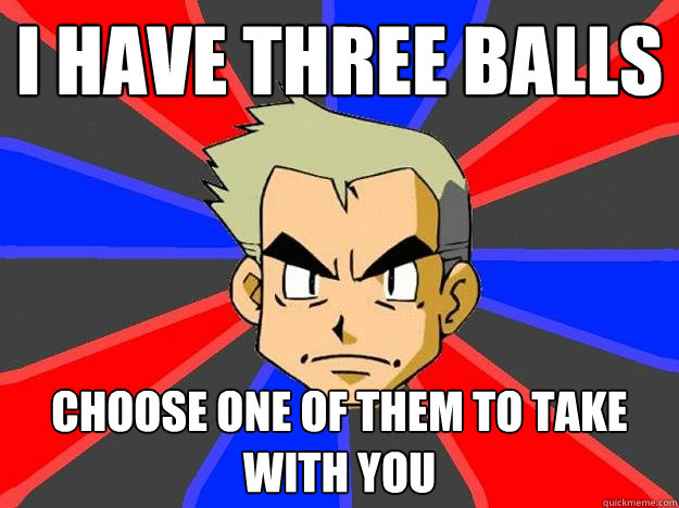 I have three balls Choose one of them to take with you  Professor Oak