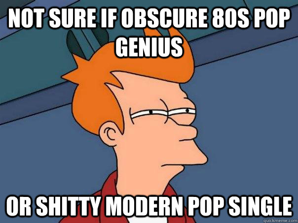 Not sure if obscure 80s pop genius Or shitty modern pop single  Futurama Fry