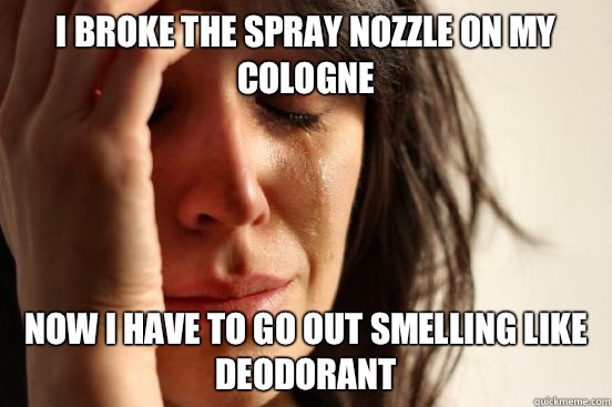 I broke the spray nozzle on my cologne Now I have to go out smelling like deodorant   First World Problems