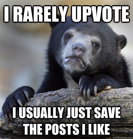 I rarely upvote I usually just save the posts I like  Confession Bear