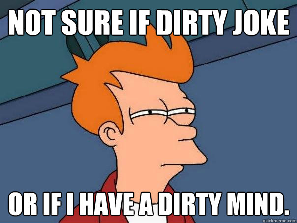 Not sure if dirty joke Or if I have a dirty mind. - Not sure if dirty joke Or if I have a dirty mind.  Futurama Fry