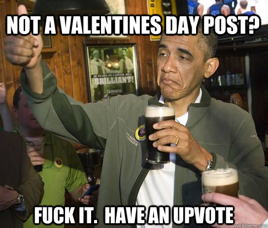 not a valentines day post? Fuck it.  Have an upvote  Upvoting Obama