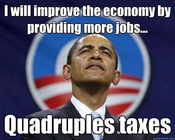 I will improve the economy by providing more jobs... Quadruples taxes   Obama Swag