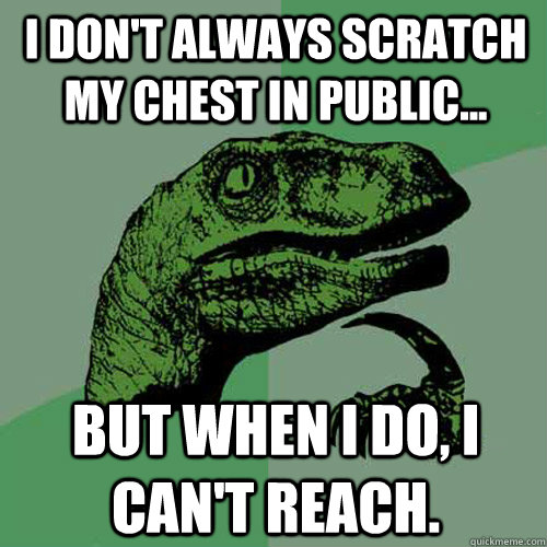 I don't always scratch my chest in public... but when I do, I can't reach.  Philosoraptor