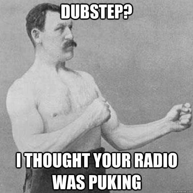 Dubstep? I thought your radio was puking  overly manly man