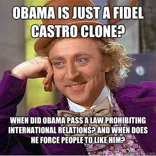 Obama is just a Fidel Castro clone? When did Obama pass a law prohibiting international relations? And when does he force people to like him?  Condescending Wonka