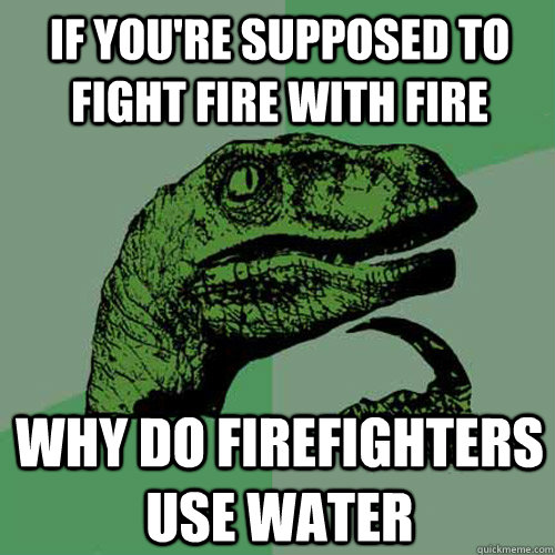 if you're supposed to fight fire with fire why do firefighters use water - if you're supposed to fight fire with fire why do firefighters use water  Philosoraptor