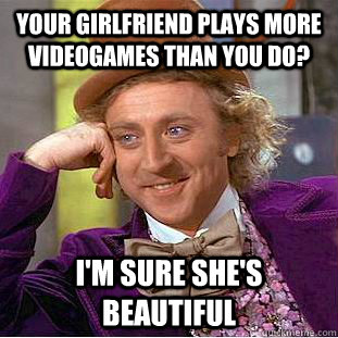 Your girlfriend plays more videogames than you do? i'm sure she's beautiful - Your girlfriend plays more videogames than you do? i'm sure she's beautiful  Condescending Wonka