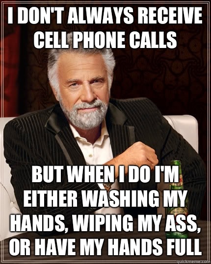 I don't always receive cell phone calls but when I do I'm either washing my hands, wiping my ass, or have my hands full - I don't always receive cell phone calls but when I do I'm either washing my hands, wiping my ass, or have my hands full  The Most Interesting Man In The World