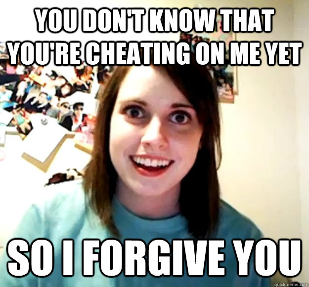 You Dont Know That Youre Cheating On Me Yet So I Forgive You Overly