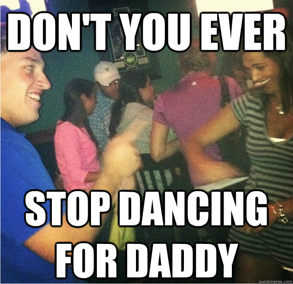 don't you ever stop dancing for daddy - don't you ever stop dancing for daddy  DersMeme