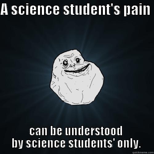 Science students understand - A SCIENCE STUDENT'S PAIN  CAN BE UNDERSTOOD BY SCIENCE STUDENTS' ONLY. Forever Alone