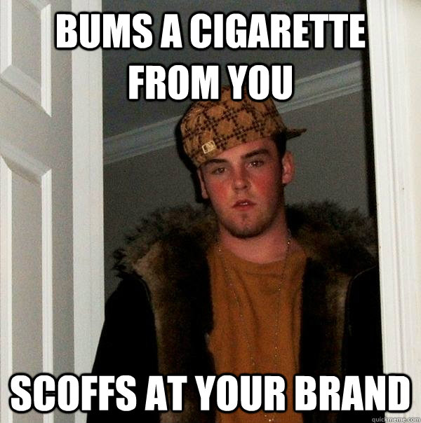 Bums a cigarette from you scoffs at your brand  Scumbag Steve