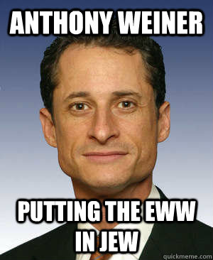 Anthony Weiner Putting the eww in Jew  Anthony weiner