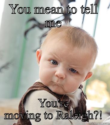 Moving  - YOU MEAN TO TELL ME YOU'RE MOVING TO RALEIGH?! skeptical baby