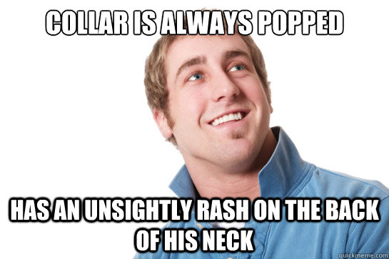 Collar is always popped has an unsightly rash on the back of his neck  Misunderstood D-Bag