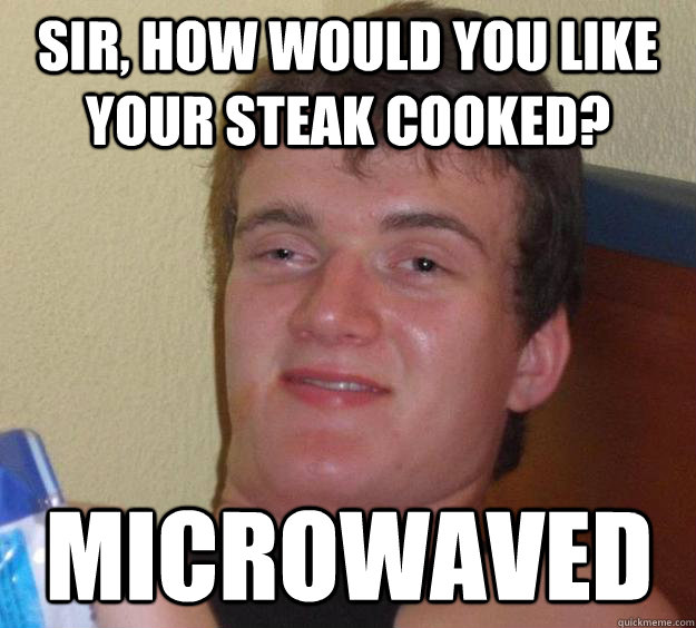 Sir, how would you like your steak cooked? microwaved  10 Guy