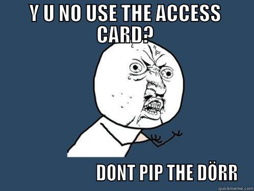 y u no use access - Y U NO USE THE ACCESS CARD?                          DONT PIP THE DÖRR Y U No