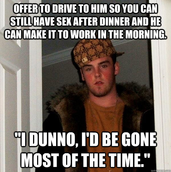 Offer to drive to him so you can still have sex after dinner and he can make it to work in the morning. 