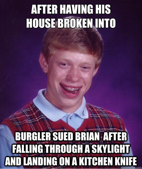 After having his 
house broken into burgler sued brian  after falling through a skylight and landing on a kitchen knife  Bad Luck Brian