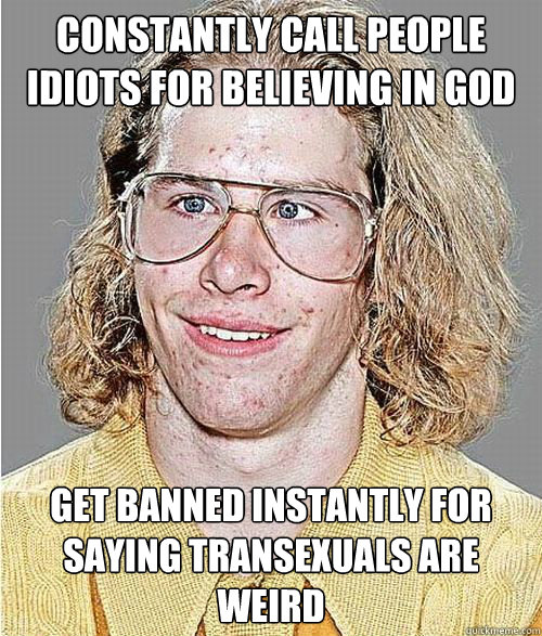 constantly call people idiots for believing in god Get banned instantly for saying Transexuals are weird - constantly call people idiots for believing in god Get banned instantly for saying Transexuals are weird  NeoGAF Asshole