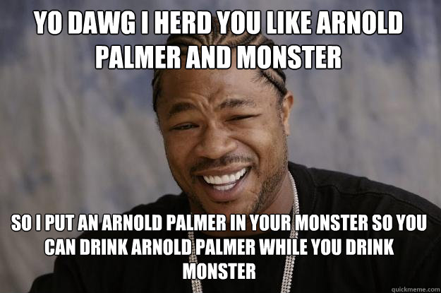 yo dawg i herd you like arnold palmer and monster so i put an arnold palmer in your monster so you can drink arnold palmer while you drink monster  Xzibit meme