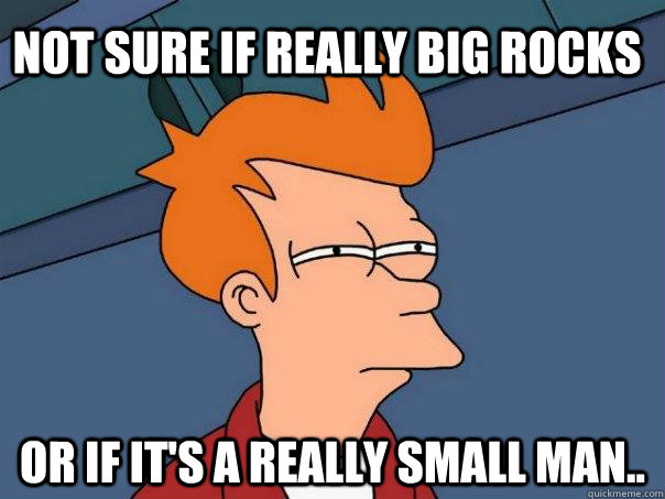 Not sure if really big rocks Or if it's a really small man..  Futurama Fry