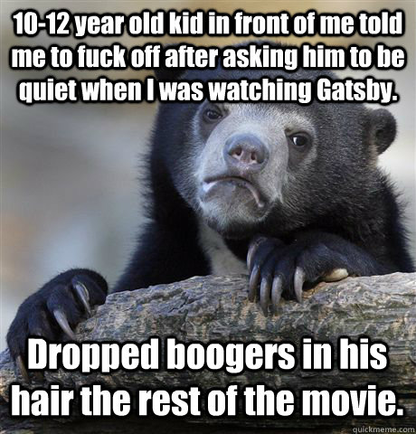 10-12 year old kid in front of me told me to fuck off after asking him to be quiet when I was watching Gatsby.  Dropped boogers in his hair the rest of the movie.  Confession Bear