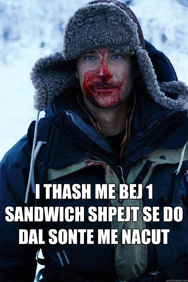 i thash me bej 1 sandwich shpejt se do dal sonte me nacut  Bear Grylls