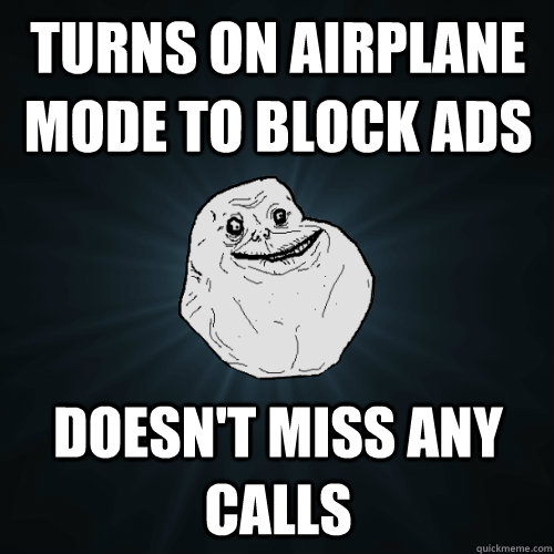 turns on airplane mode to block ads doesn't miss any calls  Forever Alone