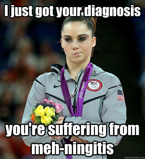 I just got your diagnosis you're suffering from meh-ningitis  McKayla Not Impressed