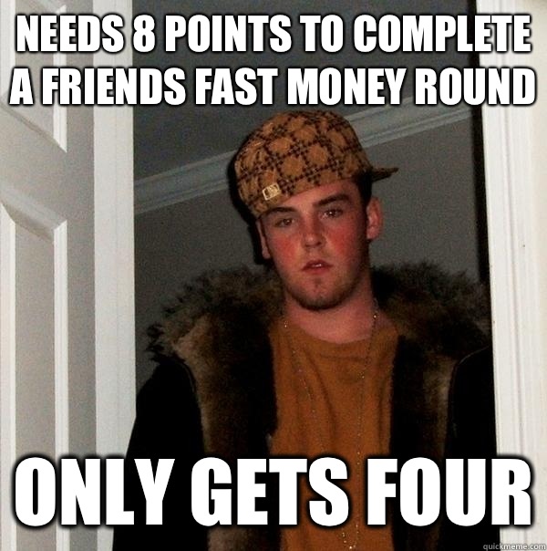 Needs 8 points to complete a friends fast money round Only gets four  Scumbag Steve