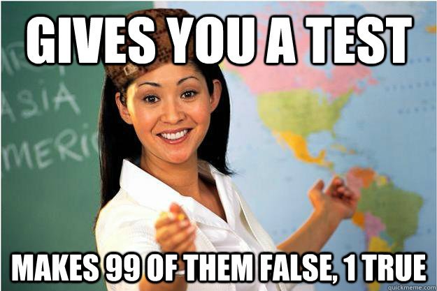 Gives you a test makes 99 of them false, 1 true - Gives you a test makes 99 of them false, 1 true  Scumbag Teacher