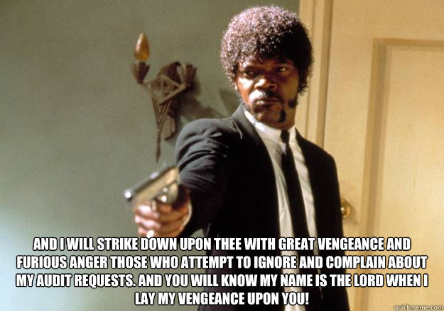  And I will strike down upon thee with great vengeance and furious anger those who attempt to ignore and complain about my audit requests. And you will know my name is the Lord when I lay my vengeance upon you! -  And I will strike down upon thee with great vengeance and furious anger those who attempt to ignore and complain about my audit requests. And you will know my name is the Lord when I lay my vengeance upon you!  Samuel L Jackson