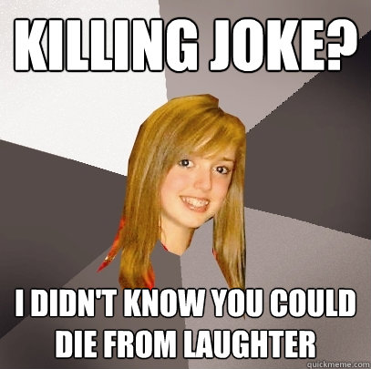 killing joke? i didn't know you could die from laughter  Musically Oblivious 8th Grader