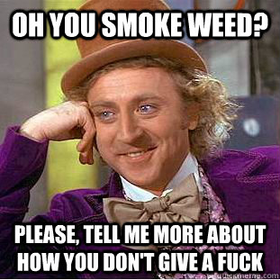 Oh you smoke weed? Please, tell me more about how you don't give a fuck  Condescending Wonka