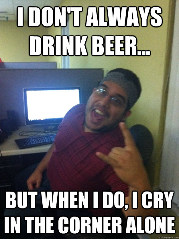 i don't always drink beer... But when I do, I cry in the corner alone - i don't always drink beer... But when I do, I cry in the corner alone  cool guy tech support