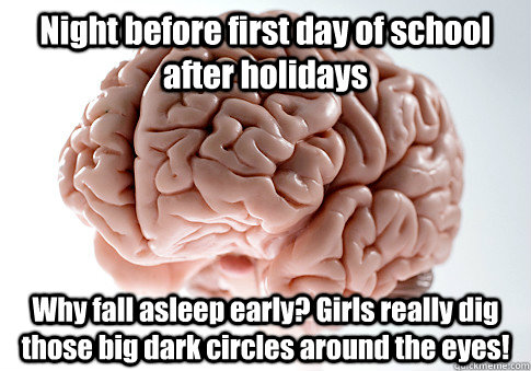 Night before first day of school after holidays Why fall asleep early? Girls really dig those big dark circles around the eyes!  Scumbag Brain